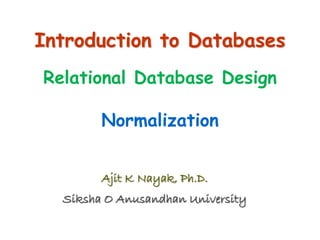 Introduction to Databases
Relational Database Design
Normalization
Ajit K Nayak, Ph.D.
Siksha O Anusandhan University
 