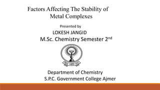 Factors Affecting The Stability of
Metal Complexes
Presented by
LOKESH JANGID
M.Sc. Chemistry Semester 2nd
Department of Chemistry
S.P.C. Government College Ajmer
 