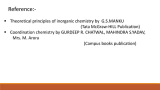 Reference:-
 Theoretical principles of inorganic chemistry by G.S.MANKU
(Tata McGraw-HILL Publication)
 Coordination chemistry by GURDEEP R. CHATWAL, MAHINDRA S.YADAV,
Mrs. M. Arora
(Campus books publication)
 