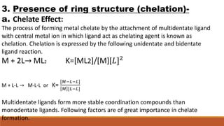 3. Presence of ring structure (chelation)-
a. Chelate Effect:
The process of forming metal chelate by the attachment of mu...