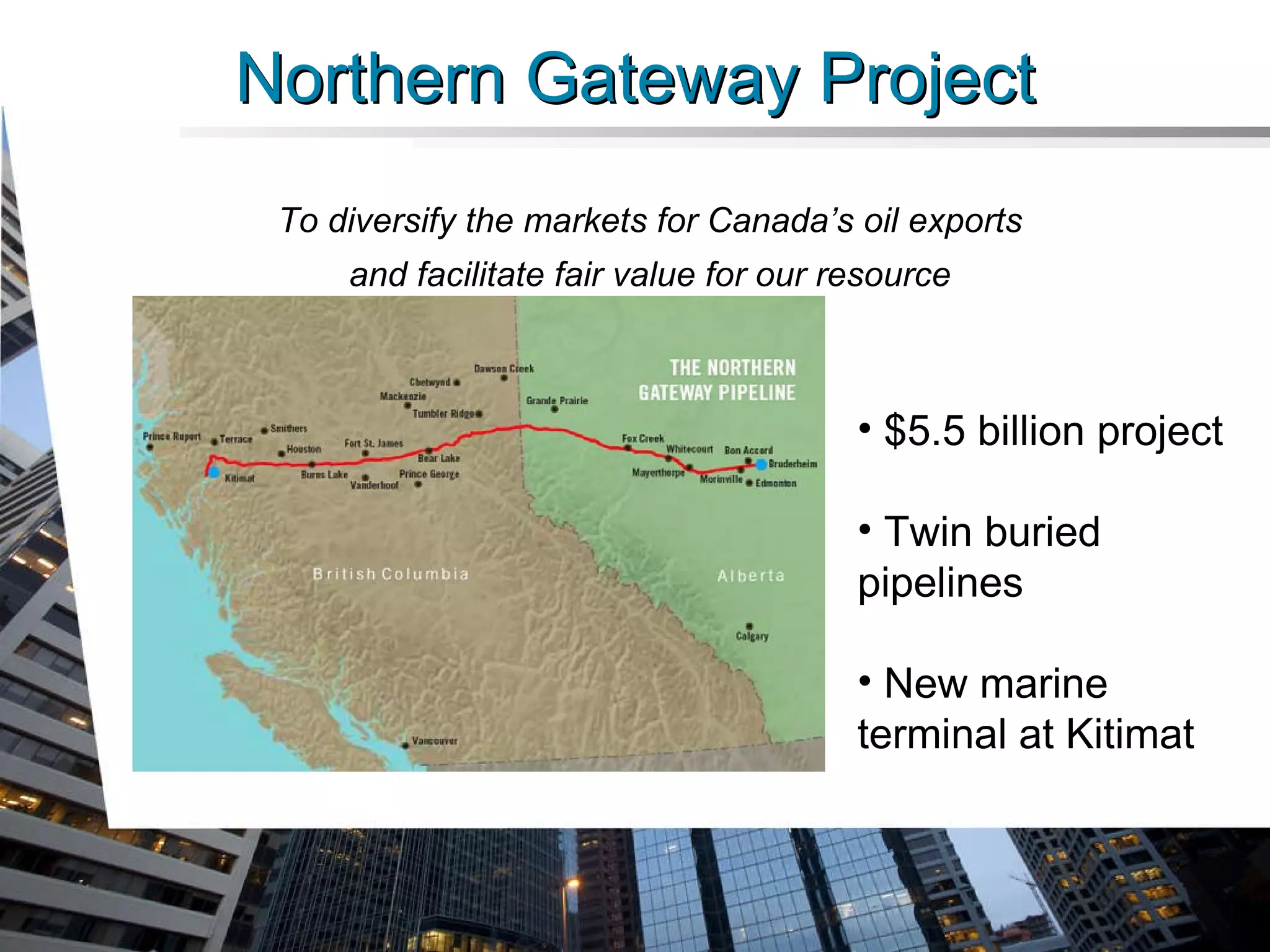 Northern Gateway Project $5.5 billion project Twin buried  pipelines New marine terminal at Kitimat To diversify the markets for Canada’s oil exports and facilitate fair value for our resource 
