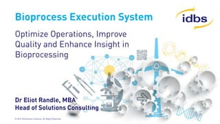 © 2014 ID Business Solutions. All Rights Reserved
Bioprocess Execution System
Optimize Operations, Improve
Quality and Enhance Insight in
Bioprocessing
Dr Eliot Randle, MBA
Head of Solutions Consulting
 