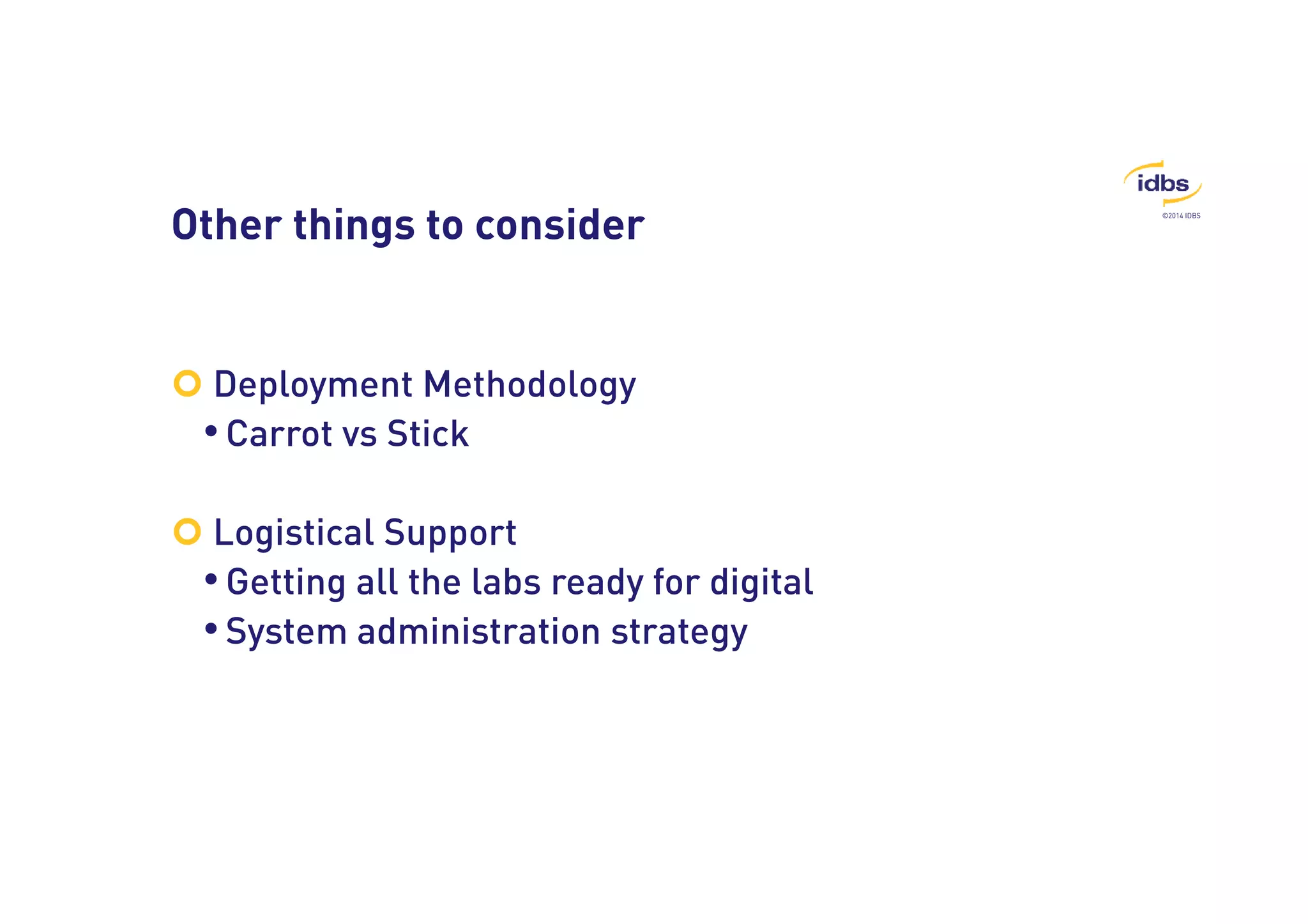 ©2014 IDBS Other things to consider 
 Deployment Methodology 
• Carrot vs Stick 
 Logistical Support 
• Getting all the labs ready for digital 
• System administration strategy 
 
