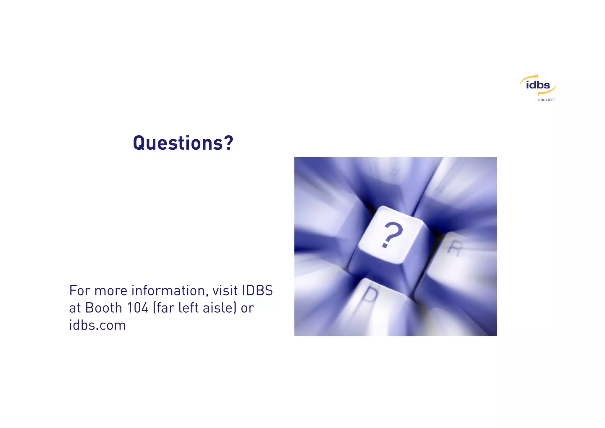 ©2014 IDBS 
Questions? 
For more information, visit IDBS 
at Booth 104 (far left aisle) or 
idbs.com 
