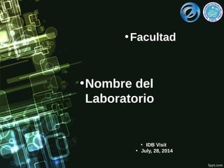 •Nombre del
Laboratorio
•Facultad
• IDB Visit
• July, 28, 2014
 
