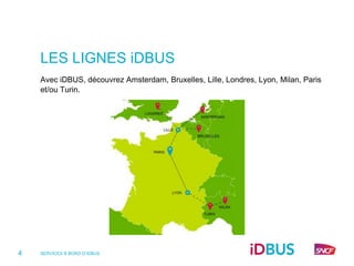 LES LIGNES iDBUS
    Avec iDBUS, découvrez Amsterdam, Bruxelles, Lille, Londres, Lyon, Milan, Paris
    et/ou Turin.




4   SERVICES À BORD D’IDBUS
 