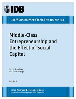 IDB WORKING PAPER SERIES No. IDB-WP-318




Middle-Class
Entrepreneurship and
the Effect of Social
Capital

Xavier Ordeñana
Elizabeth Arteaga



July 2012



  Inter-American Development Bank
  Department of Research and Chief Economist
 