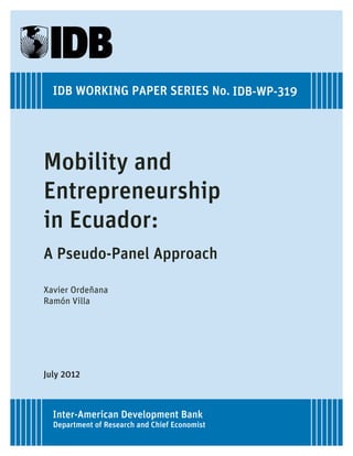 IDB WORKING PAPER SERIES No. IDB-WP-319




Mobility and
Entrepreneurship
in Ecuador:
A Pseudo-Panel Approach

Xavier Ordeñana
Ramón Villa




July 2012



  Inter-American Development Bank
  Department of Research and Chief Economist
 