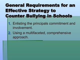 General Requirements for an
General Requirements for an
Effective Strategy to
Effective Strategy to
Counter Bullying in Schools
Counter Bullying in Schools
1.
1. Enlisting the principals commitment and
Enlisting the principals commitment and
involvement.
involvement.
2.
2. Using a multifaceted, comprehensive
Using a multifaceted, comprehensive
approach.
approach.
 