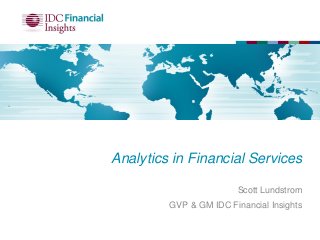 Analytics in Financial Services
Scott Lundstrom
GVP & GM IDC Financial Insights
 