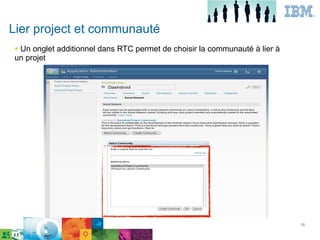 Lier project et communauté
●Un onglet additionnel dans RTC permet de choisir la communauté à lier à
un projet




                                                                           16




                                                                                16
 