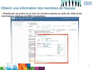 Obtenir une information des membres de l'équipe
● Positionner sa souris sur le nom du membre expose sa carte de visite et les
informations relatives de IBM Connections




                                                                                20
 