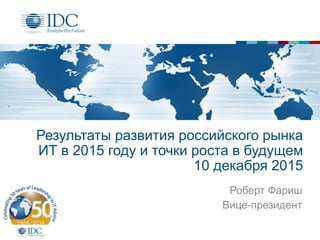 Результаты развития российского рынка
ИТ в 2015 году и точки роста в будущем
10 декабря 2015
Роберт Фариш
Вице-президент
 