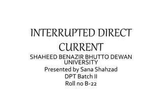 INTERRUPTED DIRECT
CURRENT
SHAHEED BENAZIR BHUTTO DEWAN
UNIVERSITY
Presented by Sana Shahzad
DPT Batch II
Roll no B-22
 