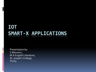 IOT
SMART-X APPLICATIONS
Presentation by
S.Blesswin ,
M.A English Literature,
St. Joseph’sCollege,
Trichy
 