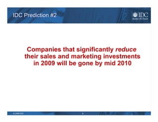 IDC Prediction #2 <ul><li>Companies that significantly  reduce their sales and marketing investments in 2009 will be gone ...