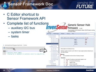 Sensor Framework Doc
22
InvenSense Inc. Company Confidential22
• C Editor shortcut to
Sensor Framework API
• Complete list of functions
– auxiliary I2C bus
– system timer
– tasks
 