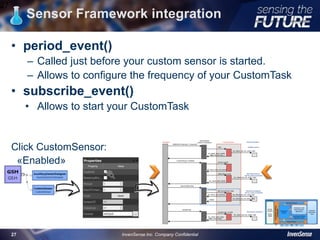 Sensor Framework integration
• period_event()
– Called just before your custom sensor is started.
– Allows to configure the frequency of your CustomTask
• subscribe_event()
• Allows to start your CustomTask
Click CustomSensor:
«Enabled»
27
InvenSense Inc. Company Confidential27
 