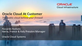 Copyright © 2018 Oracle and/or its affiliates. All rights reserved. |
Riccardo Romani
Iberia, France & Italy Presales Manager
Oracle Cloud Systems
Oracle Cloud At Customer
The public cloud behind your firewall
 
