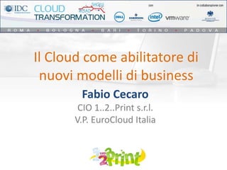 Il Cloud come abilitatore di
 nuovi modelli di business
        Fabio Cecaro
       CIO 1..2..Print s.r.l.
      V.P. EuroCloud Italia
 