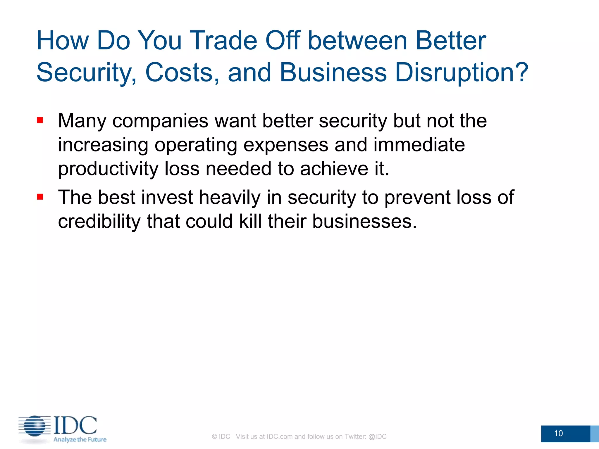 How Do You Trade Off between Better
Security, Costs, and Business Disruption?
 Many companies want better security but not the
increasing operating expenses and immediate
productivity loss needed to achieve it.
 The best invest heavily in security to prevent loss of
credibility that could kill their businesses.
© IDC Visit us at IDC.com and follow us on Twitter: @IDC 10
 