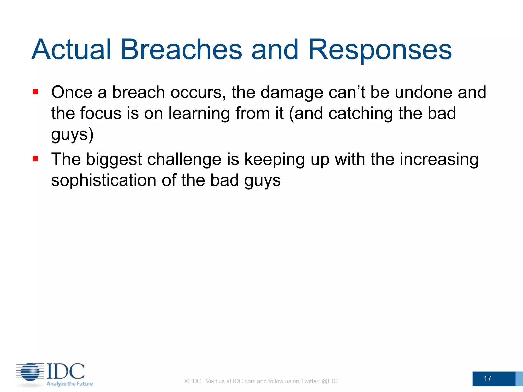 Actual Breaches and Responses
 Once a breach occurs, the damage can’t be undone and
the focus is on learning from it (and catching the bad
guys)
 The biggest challenge is keeping up with the increasing
sophistication of the bad guys
© IDC Visit us at IDC.com and follow us on Twitter: @IDC 17
 