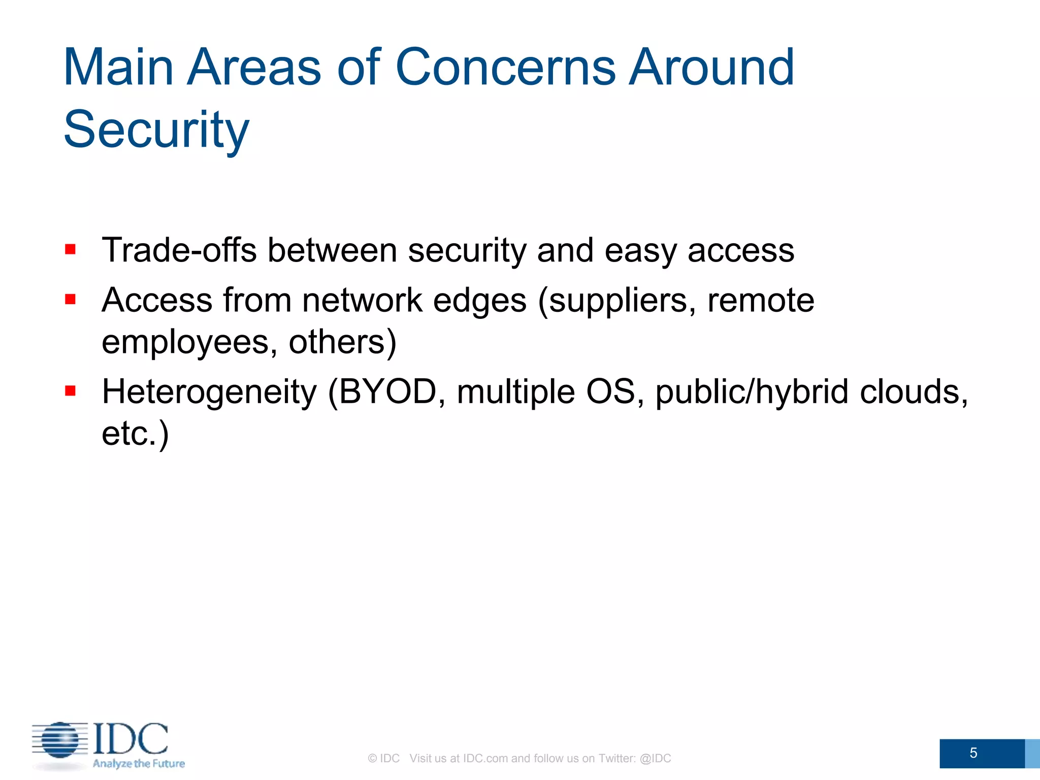 Main Areas of Concerns Around
Security
 Trade-offs between security and easy access
 Access from network edges (suppliers, remote
employees, others)
 Heterogeneity (BYOD, multiple OS, public/hybrid clouds,
etc.)
© IDC Visit us at IDC.com and follow us on Twitter: @IDC 5
 