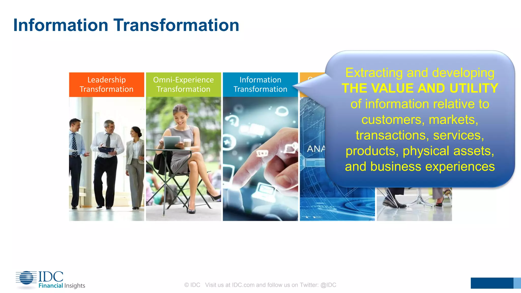 Leadership
Transformation
Omni-Experience
Transformation
Information
Transformation
Operating Model
Transformation
WorkSource
Transformation
Information Transformation
© IDC Visit us at IDC.com and follow us on Twitter: @IDC
13
Extracting and developing
THE VALUE AND UTILITY
of information relative to
customers, markets,
transactions, services,
products, physical assets,
and business experiences
 