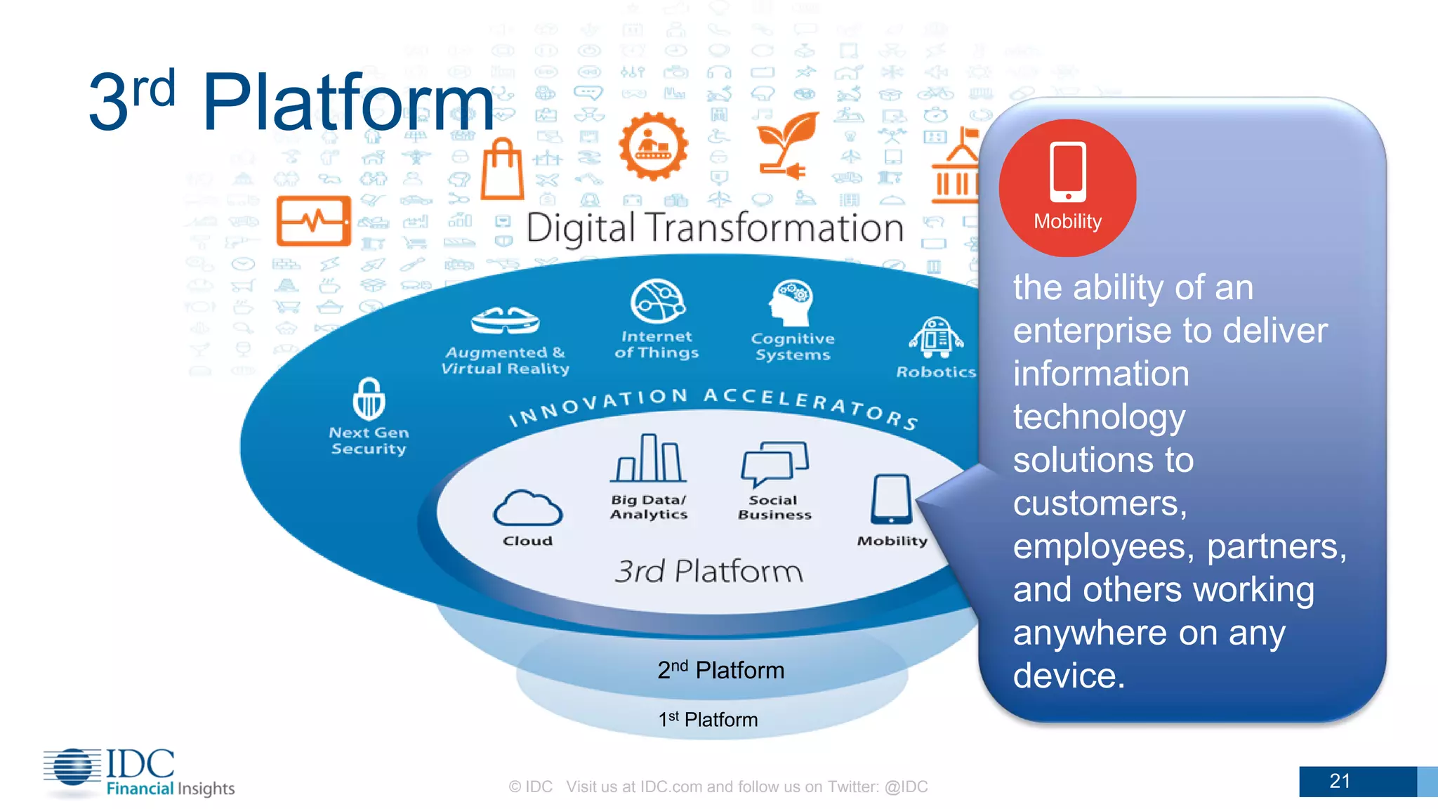 3rd Platform
© IDC Visit us at IDC.com and follow us on Twitter: @IDC 21
1st Platform
2nd Platform
the ability of an
enterprise to deliver
information
technology
solutions to
customers,
employees, partners,
and others working
anywhere on any
device.
Mobility
 
