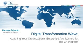 Digital Transformation Wave:
Adapting Your Organization’s Enterprise Architecture for
The 3rd Platform
Handojo Triyanto
IDC Financial Insights
 