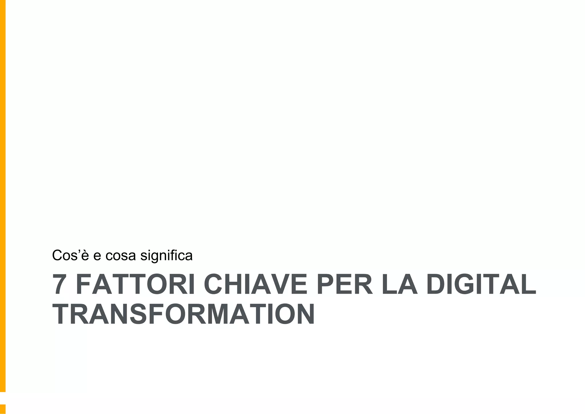 7 FATTORI CHIAVE PER LA DIGITAL
TRANSFORMATION
Cos’è e cosa significa
 