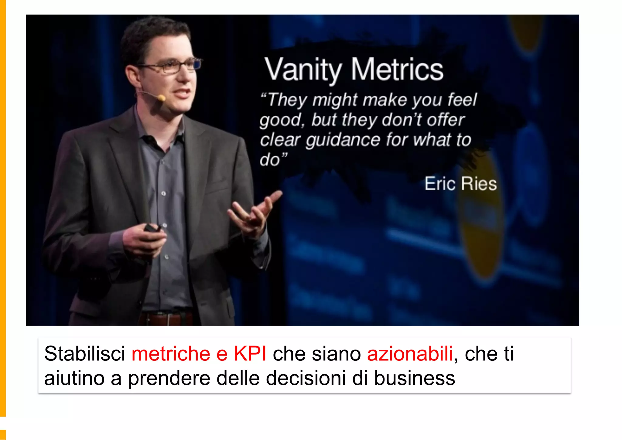 Stabilisci metriche e KPI che siano azionabili, che ti
aiutino a prendere delle decisioni di business
 
