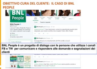 OBIETTIVO	
  CURA	
  DEL	
  CLIENTE:	
  	
  IL	
  CASO	
  DI	
  BNL	
  
PEOPLE	
  
BNL People è un progetto di dialogo con le persone che utilizza i canali
FB e TW per comunicare e rispondere alle domande e segnalazioni dei
clienti
 