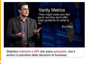 Stabilisci metriche e KPI che siano azionabili, che ti
aiutino a prendere delle decisioni di business
 