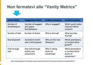 Non fermatevi alle “Vanity Metrics”
http://marketingland.com/social-media-metrics-perfection-of-means-confusion-of-goals-69747
 