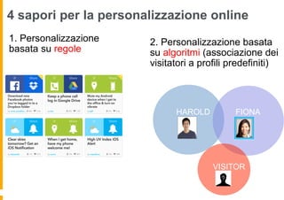4 sapori per la personalizzazione online
1. Personalizzazione
basata su regole
2. Personalizzazione basata
su algoritmi (associazione dei
visitatori a profili predefiniti)
HAROLD FIONA
VISITOR
 