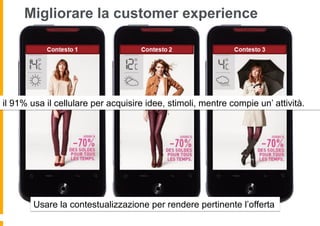 Migliorare la customer experience
Usare la contestualizzazione per rendere pertinente l’offerta
il 91% usa il cellulare per acquisire idee, stimoli, mentre compie un’ attività.
 