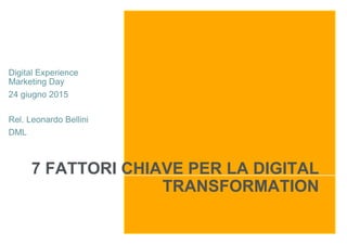 7 FATTORI CHIAVE PER LA DIGITAL
TRANSFORMATION
Digital Experience
Marketing Day
24 giugno 2015
Rel. Leonardo Bellini
DML
 