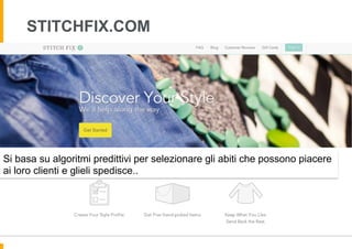 STITCHFIX.COM
Si basa su algoritmi predittivi per selezionare gli abiti che possono piacere
ai loro clienti e glieli spedisce..
 