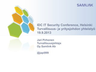 IDC IT Security Conference, Helsinki
Turvallisuus- ja yritysjohdon yhteistyö
19.9.2013
Jari Pirhonen
Turvallisuusjohtaja
Oy Samlink Ab
@japi999
 