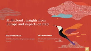 Multicloud : insights from
Europe and impacts on Italy
Riccardo Romani
EMEA South Solution Engineering Manager
Systems
Riccardo Iommi
Italy Solution Engineering Manager
Systems
 