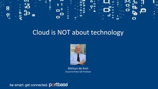 Cloud is NOT about technology
Melvyn de Kort
Cloud Architect @ Portbase
 