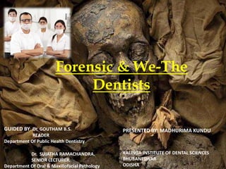 Forensic & We-The
Dentists
PRESENTED BY: MADHURIMA KUNDUGUIDED BY: Dr. GOUTHAM B.S.
READER
Department Of Public Health Dentistry
Dr. SUJATHA RAMACHANDRA.
SENIOR LECTURER.
Department Of Oral & Maxillofacial Pathology
KALINGA INSTITUTE OF DENTAL SCIENCES
BHUBANESWAR
ODISHA
 