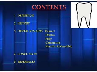 1. DEFINITION
2. HISTORY
3. DENTAL REMAINS: Enamel
Dentin
Pulp
Cementum
Maxilla & Mandible
4. CONCLUSION
5. REFERENCES
 