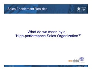 Sales Enablement Realities What keeps your sales productivity from ranking higher? Systems and processes Tools Organizational structure, complexity and strategy Lack of leads or unqualified leads Knowledge of the sales teams regarding company’s products/services Source: IDC 2009 