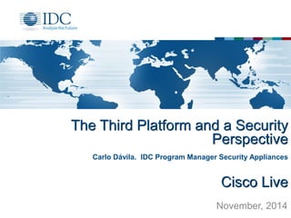 The Third Platform and a Security Perspective 
Cisco Live 
Carlo Dávila. IDC Program Manager Security Appliances 
November, 2014  