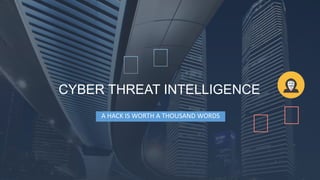CYBER THREAT INTELLIGENCE
A HACK IS WORTH A THOUSAND WORDS
 