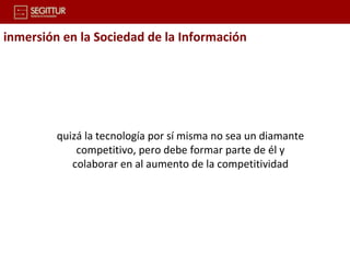 inmersión en la Sociedad de la Información




         quizá la tecnología por sí misma no sea un diamante
             competitivo, pero debe formar parte de él y
            colaborar en al aumento de la competitividad
 