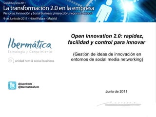 Open innovation 2.0: rapidez, facilidad y control para innovar  (Gestión de ideas de innovación en entornos de social media networking) @juanliedo @Ibermaticahcm Junio de 2011 