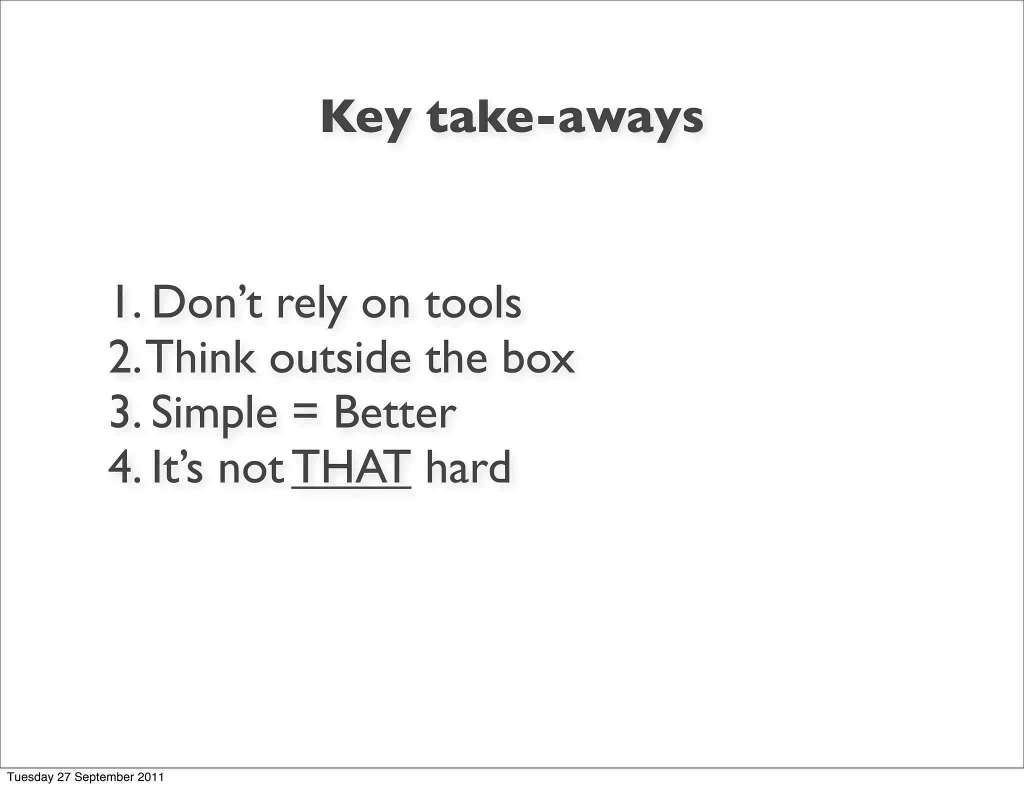 Key take-aways


                1. Don’t rely on tools
                2. Think outside the box
                3. Simple = Better
                4. It’s not THAT hard




Tuesday 27 September 2011
 